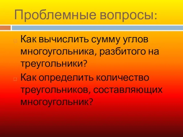 Проблемные вопросы: Как вычислить сумму углов многоугольника, разбитого на треугольники? Как определить количество треугольников, составляющих многоугольник?