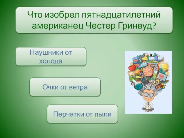 Что изобрел пятнадцатилетний американец Честер Гринвуд? Наушники от холода Очки от ветра Перчатки от пыли