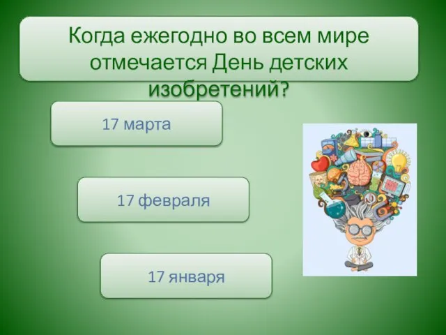 Когда ежегодно во всем мире отмечается День детских изобретений? 17 января 17 марта 17 февраля