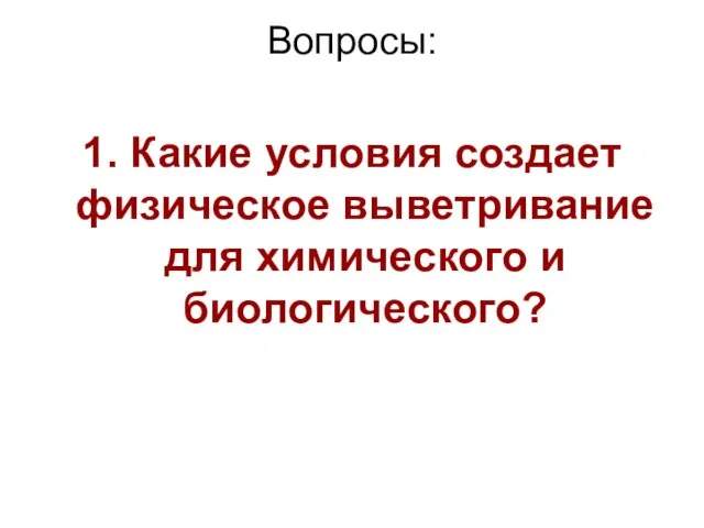 Вопросы: 1. Какие условия создает физическое выветривание для химического и биологического?