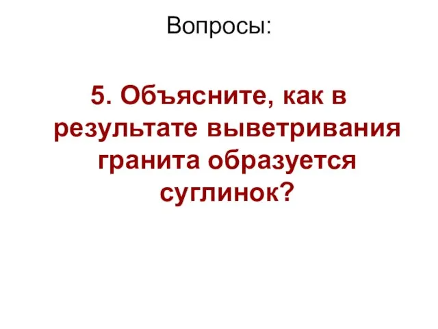 Вопросы: 5. Объясните, как в результате выветривания гранита образуется суглинок?