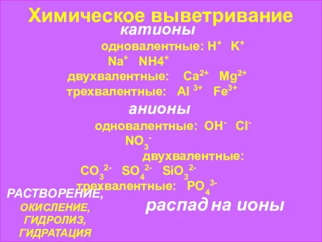 Химическое выветривание РАСТВОРЕНИЕ, ОКИСЛЕНИЕ, ГИДРОЛИЗ, ГИДРАТАЦИЯ катионы одновалентные: H+ K+ Na+