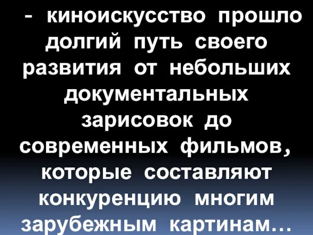 - киноискусство прошло долгий путь своего развития от небольших документальных зарисовок