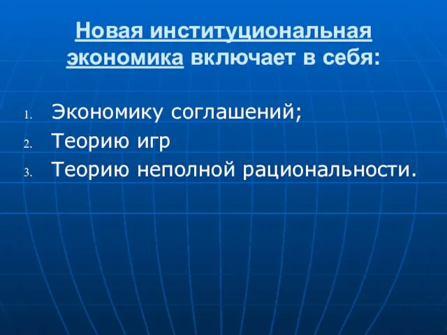 Новая институциональная экономика включает в себя: Экономику соглашений; Теорию игр Теорию неполной рациональности.