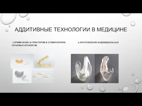 АДДИТИВНЫЕ ТЕХНОЛОГИИ В МЕДИЦИНЕ 1)ПРИМЕНЕНИЯ 3D ПРИНТЕРОВ В СТОМАТОЛОГИИ; 2) ИЗГОТОВЛЕНИЕ ИНДИВИДУАЛЬНЫХ СЛУХОВЫХ АППАРАТОВ