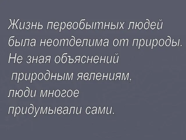 Жизнь первобытных людей была неотделима от природы. Не зная объяснений природным явлениям, люди многое придумывали сами.