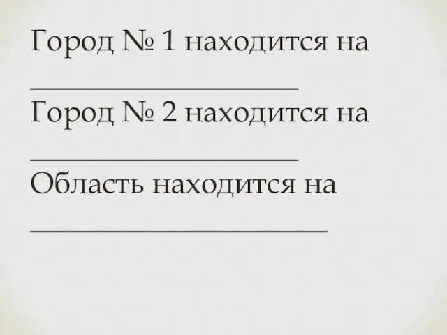 Город № 1 находится на __________________ Город № 2 находится на __________________ Область находится на ____________________