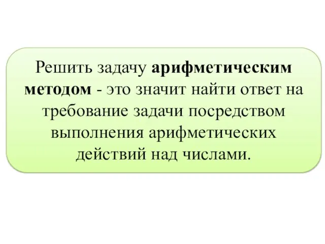 Решить задачу арифметическим методом - это зна­чит найти ответ на требование