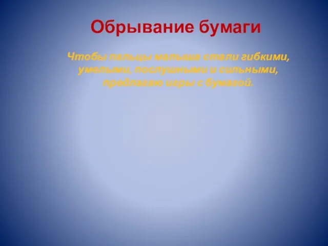 Обрывание бумаги Чтобы пальцы малыша стали гибкими, умелыми, послушными и сильными, предлагаю игры с бумагой.