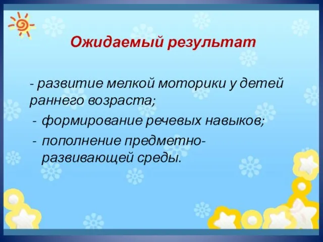 Ожидаемый результат - развитие мелкой моторики у детей раннего возраста; формирование речевых навыков; пополнение предметно-развивающей среды.