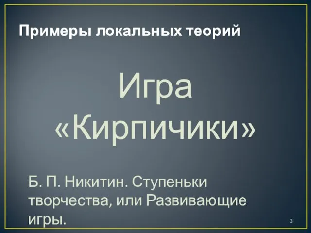 Примеры локальных теорий Игра «Кирпичики» Б. П. Никитин. Ступеньки творчества, или Развивающие игры.