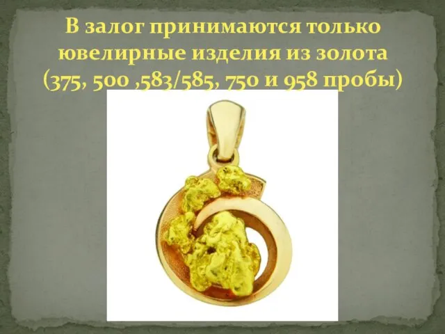 В залог принимаются только ювелирные изделия из золота (375, 500 ,583/585, 750 и 958 пробы)