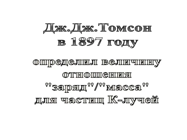 Дж.Дж.Томсон в 1897 году определил величину отношения "заряд"/"масса" для частиц К-лучей