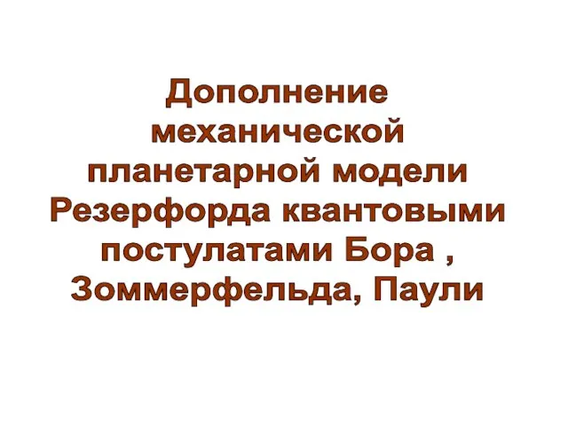 Дополнение механической планетарной модели Резерфорда квантовыми постулатами Бора , Зоммерфельда, Паули