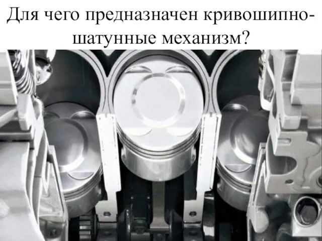 Для чего предназначен кривошипно-шатунные механизм?