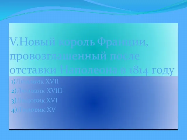 V.Новый король Франции, провозглашенный после отставки Наполеона в 1814 году 1)Людовик