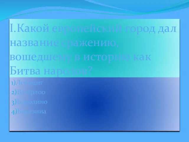 I.Какой европейский город дал название сражению, вошедшему в историю как Битва народов? 1)Лейпциг 2)Ватерлоо 3)Бородино 4)Березина