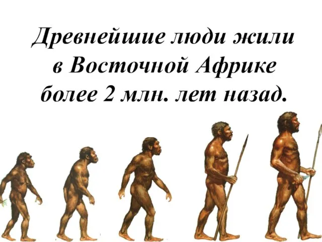 Древнейшие люди жили в Восточной Африке более 2 млн. лет назад.