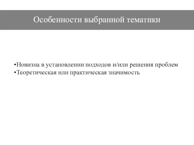 Особенности выбранной тематики Новизна в установлении подходов и/или решения проблем Теоретическая или практическая значимость