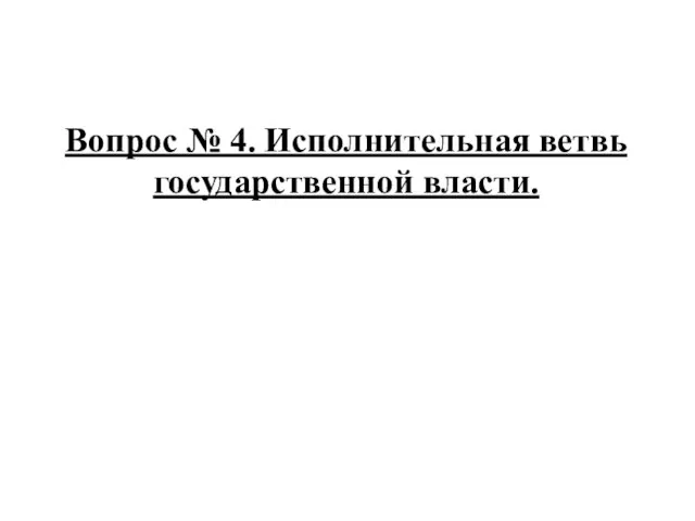 Вопрос № 4. Исполнительная ветвь государственной власти.