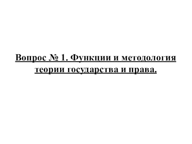 Вопрос № 1. Функции и методология теории государства и права.