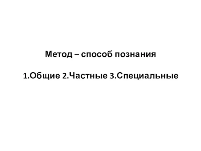 Метод – способ познания 1.Общие 2.Частные 3.Специальные