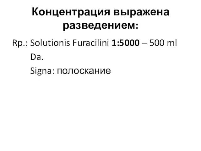 Концентрация выражена разведением: Rp.: Solutionis Furacilini 1:5000 – 500 ml Da. Signa: полоскание