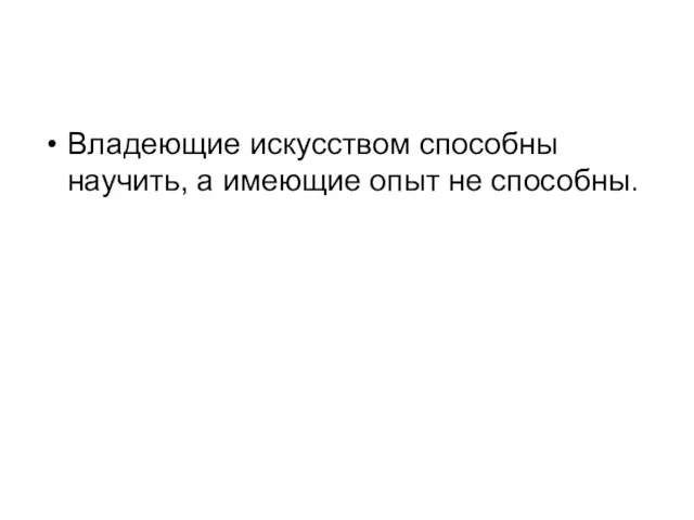 Владеющие искусством способны научить, а имеющие опыт не способны.