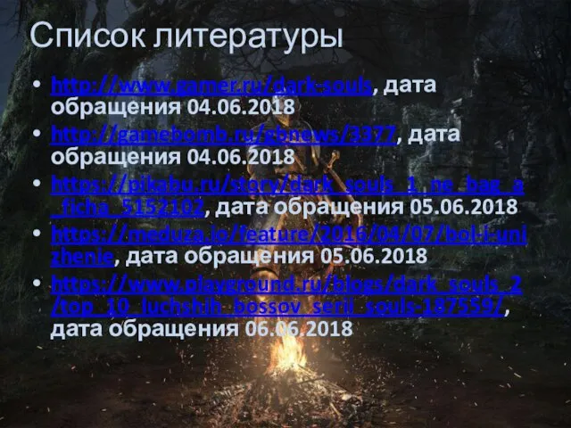 Список литературы http://www.gamer.ru/dark-souls, дата обращения 04.06.2018 http://gamebomb.ru/gbnews/3377, дата обращения 04.06.2018 https://pikabu.ru/story/dark_souls_1_ne_bag_a_ficha_5152102,