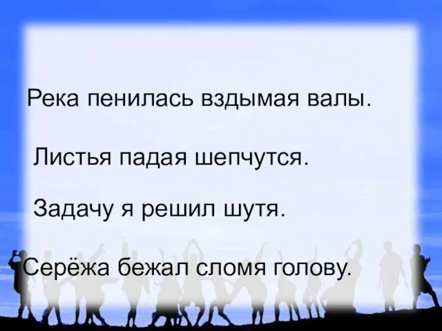 Река пенилась вздымая валы. Листья падая шепчутся. Задачу я решил шутя. Серёжа бежал сломя голову.