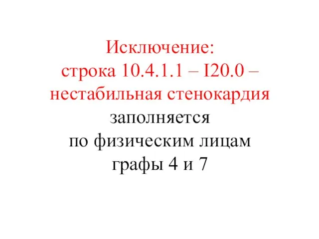 Исключение: строка 10.4.1.1 – I20.0 –нестабильная стенокардия заполняется по физическим лицам графы 4 и 7