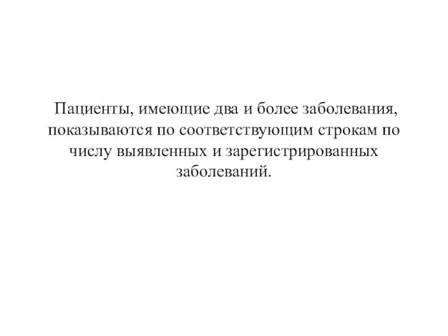 Пациенты, имеющие два и более заболевания, показываются по соответствующим строкам по числу выявленных и зарегистрированных заболеваний.