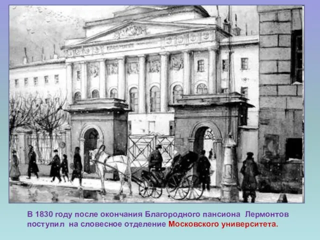 В 1830 году после окончания Благородного пансиона Лермонтов поступил на словесное отделение Московского университета.