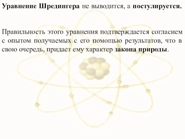 Уравнение Шредингера не выводится, а постулируется. Правильность этого уравнения подтверждается согласием