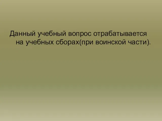 Данный учебный вопрос отрабатывается на учебных сборах(при воинской части).