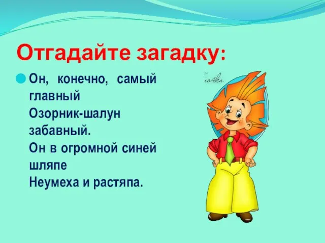 Отгадайте загадку: Он, конечно, самый главный Озорник-шалун забавный. Он в огромной синей шляпе Неумеха и растяпа.