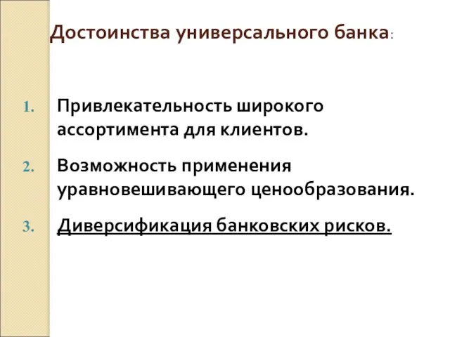 Достоинства универсального банка: Привлекательность широкого ассортимента для клиентов. Возможность применения уравновешивающего ценообразования. Диверсификация банковских рисков.