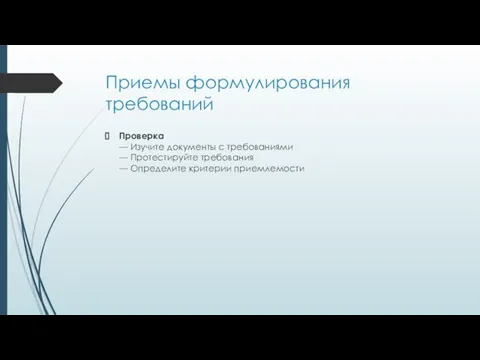 Приемы формулирования требований Проверка — Изучите документы с требованиями — Протестируйте требования — Определите критерии приемлемости