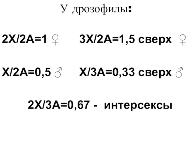 У дрозофилы: 2Х/2А=1 ♀ 3Х/2А=1,5 сверх ♀ Х/2А=0,5 ♂ Х/3А=0,33 сверх ♂ 2Х/3А=0,67 - интерсексы