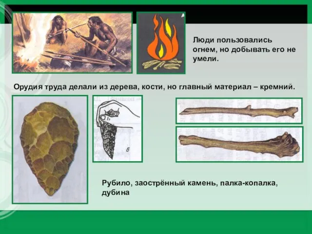 Люди пользовались огнем, но добывать его не умели. Орудия труда делали