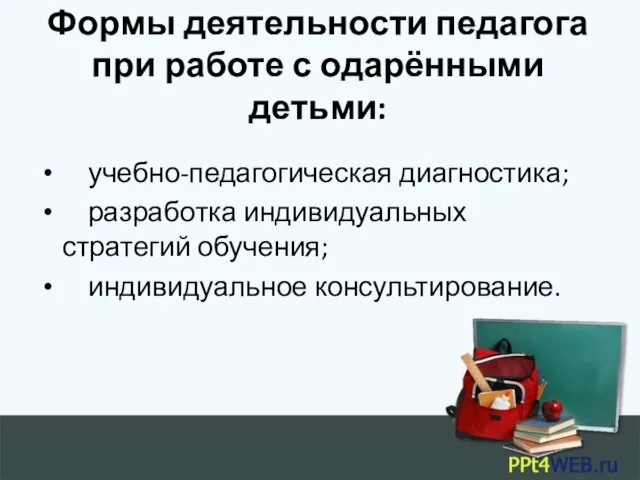 Формы деятельности педагога при работе с одарёнными детьми: учебно-педагогическая диагностика; разработка индивидуальных стратегий обучения; индивидуальное консультирование.