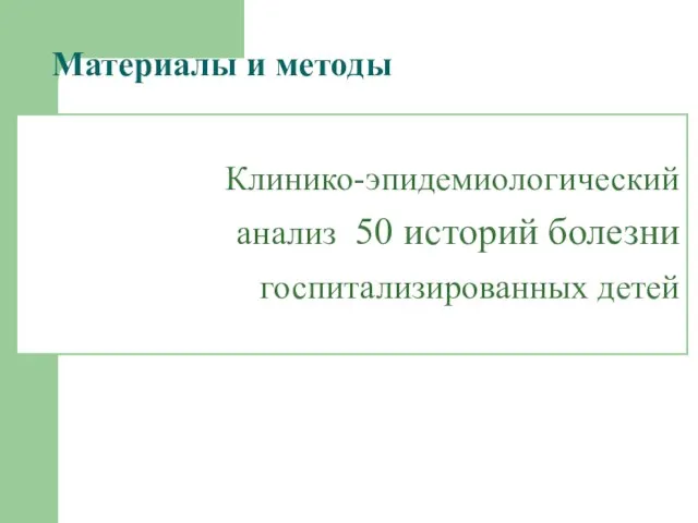 Материалы и методы Клинико-эпидемиологический анализ 50 историй болезни госпитализированных детей