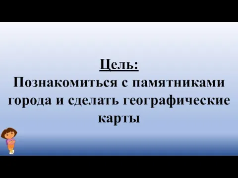 Цель: Познакомиться с памятниками города и сделать географические карты