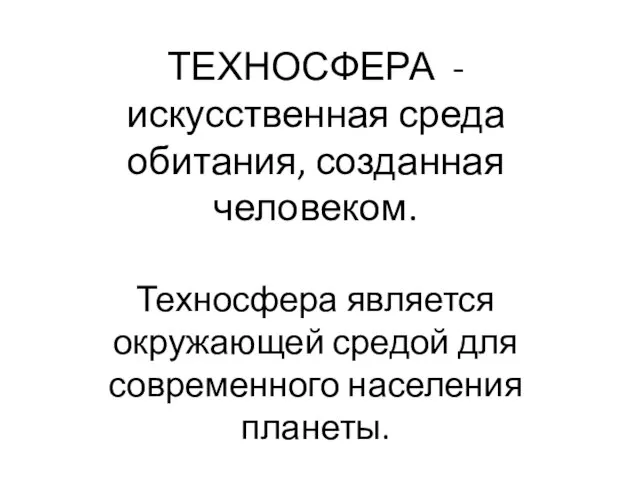 ТЕХНОСФЕРА - искусственная среда обитания, созданная человеком. Техносфера является окружающей средой для современного населения планеты.