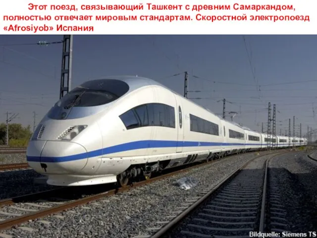 Этот поезд, связывающий Ташкент с древним Самаркандом, полностью отвечает мировым стандартам. Скоростной электропоезд «Afrosiyob» Испания