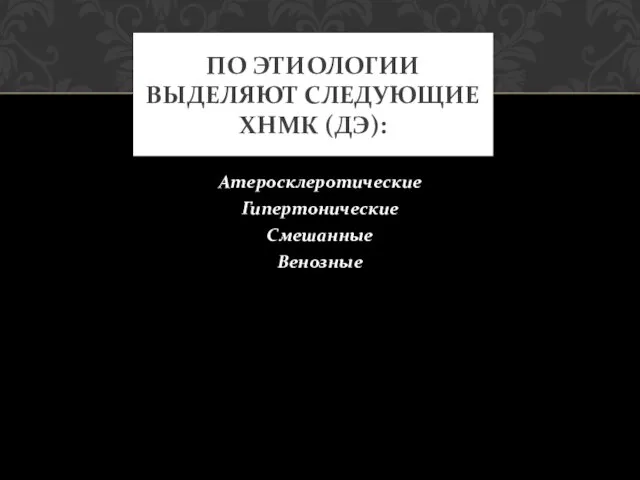 Атеросклеротические Гипертонические Смешанные Венозные ПО ЭТИОЛОГИИ ВЫДЕЛЯЮТ СЛЕДУЮЩИЕ ХНМК (ДЭ):