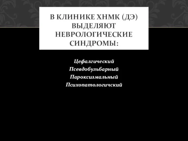 Цефалгический Псевдобульбарный Пароксизмальный Психопатологичский В КЛИНИКЕ ХНМК (ДЭ) ВЫДЕЛЯЮТ НЕВРОЛОГИЧЕСКИЕ СИНДРОМЫ: