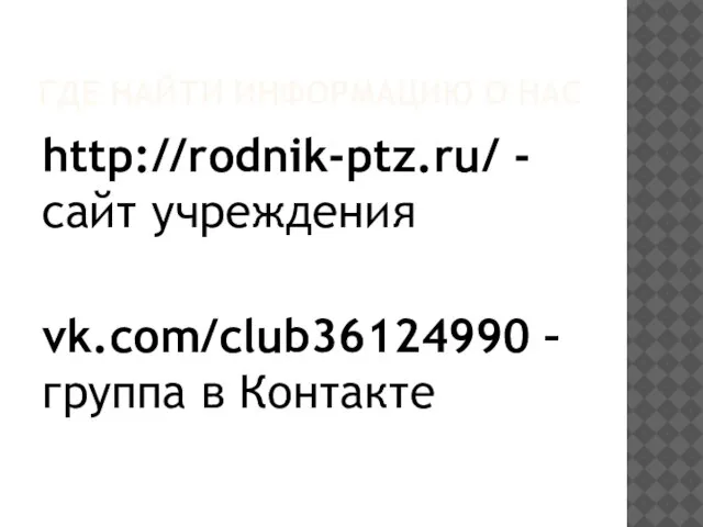 ГДЕ НАЙТИ ИНФОРМАЦИЮ О НАС http://rodnik-ptz.ru/ - сайт учреждения vk.com/club36124990 – группа в Контакте