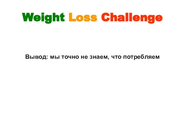 Weight Loss Challenge Вывод: мы точно не знаем, что потребляем
