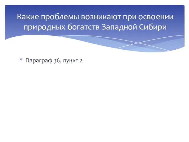 Параграф 36, пункт 2 Какие проблемы возникают при освоении природных богатств Западной Сибири